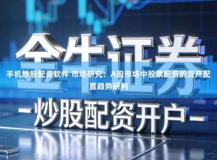 手机炒股配资软件 市场研究：A股市场中股票配资的资产配置趋势研判