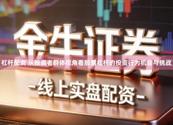 杠杆配资 从投资者群体视角看股票杠杆的投资行为机会与挑战