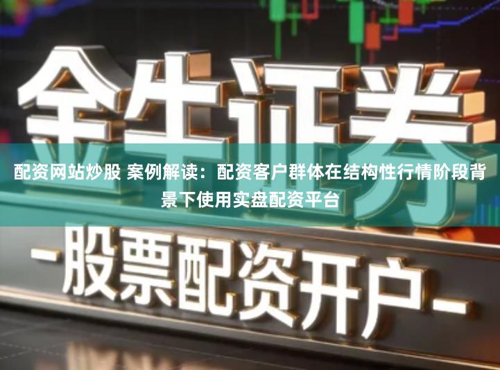 配资网站炒股 案例解读：配资客户群体在结构性行情阶段背景下使用实盘配资平台