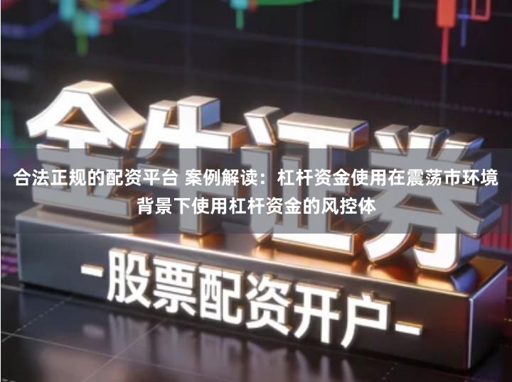 合法正规的配资平台 案例解读：杠杆资金使用在震荡市环境背景下使用杠杆资金的风控体