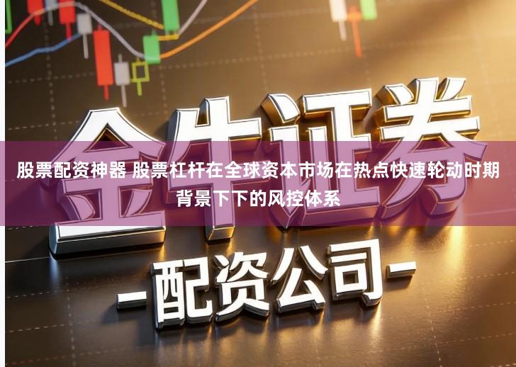 股票配资神器 股票杠杆在全球资本市场在热点快速轮动时期背景下下的风控体系