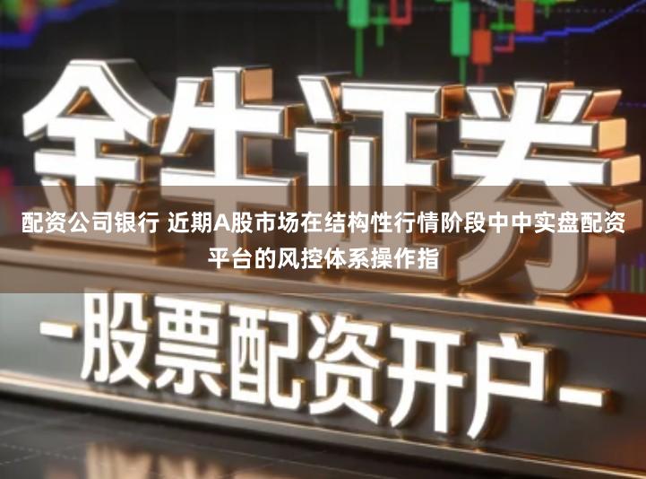 配资公司银行 近期A股市场在结构性行情阶段中中实盘配资平台的风控体系操作指