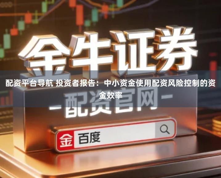 配资平台导航 投资者报告：中小资金使用配资风险控制的资金效率