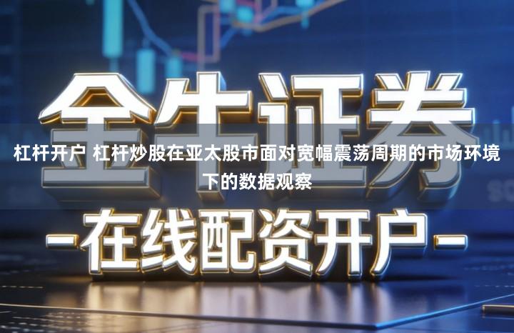 杠杆开户 杠杆炒股在亚太股市面对宽幅震荡周期的市场环境下的数据观察