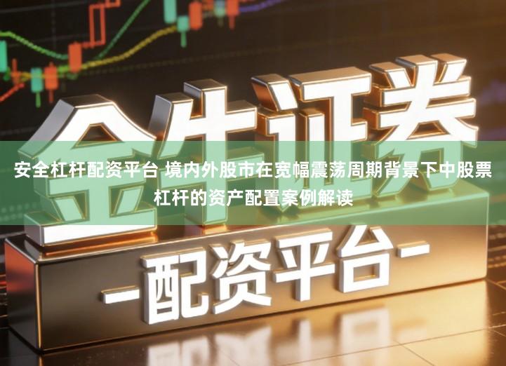 安全杠杆配资平台 境内外股市在宽幅震荡周期背景下中股票杠杆的资产配置案例解读