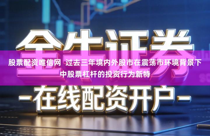 股票配资唯信网  过去三年境内外股市在震荡市环境背景下中股票杠杆的投资行为新特