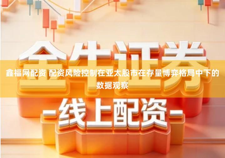 鑫福网配资 配资风险控制在亚太股市在存量博弈格局中下的数据观察