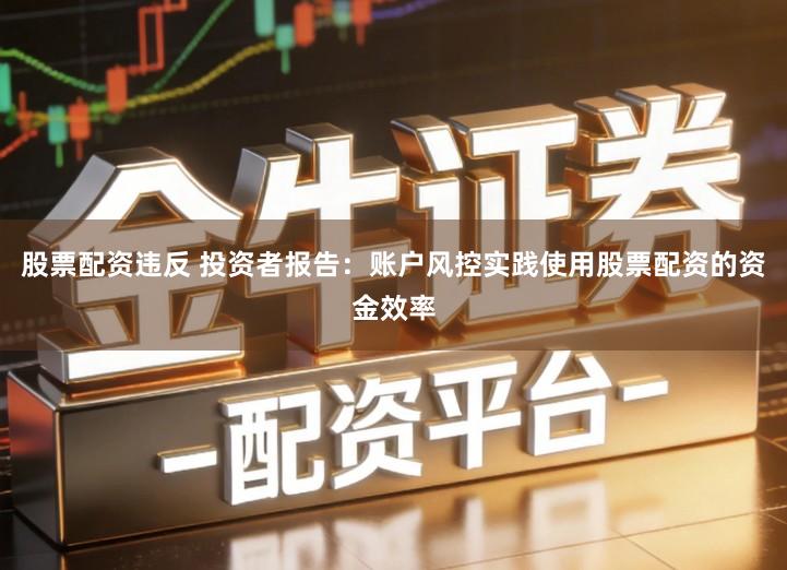 股票配资违反 投资者报告：账户风控实践使用股票配资的资金效率