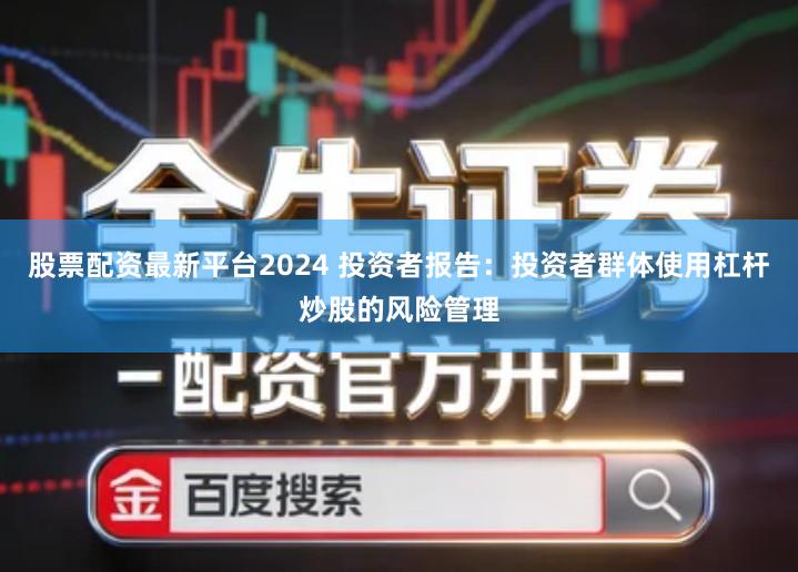 股票配资最新平台2024 投资者报告：投资者群体使用杠杆炒股的风险管理