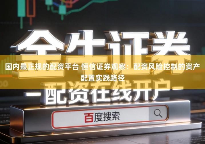 国内最正规的配资平台 恒信证券观察：配资风险控制的资产配置实践路径