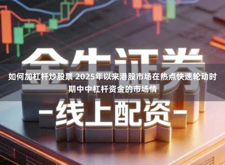 如何加杠杆炒股票 2025年以来港股市场在热点快速轮动时期中中杠杆资金的市场情