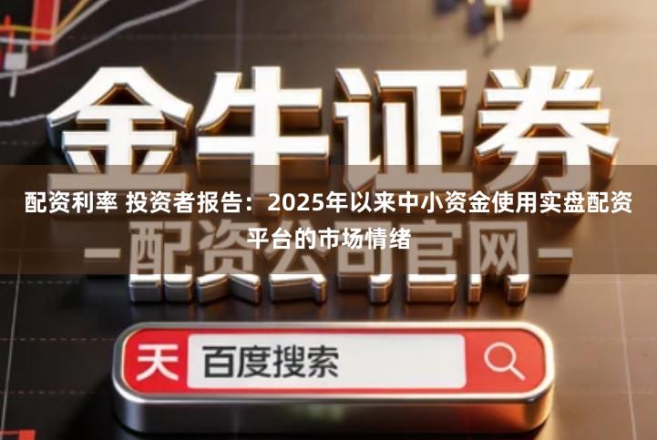 配资利率 投资者报告：2025年以来中小资金使用实盘配资平台的市场情绪
