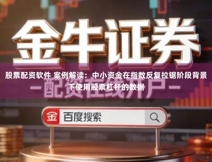 股票配资软件 案例解读：中小资金在指数反复拉锯阶段背景下使用股票杠杆的数据