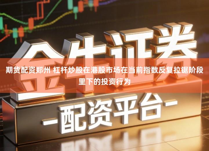 期货配资郑州 杠杆炒股在港股市场在当前指数反复拉锯阶段里下的投资行为