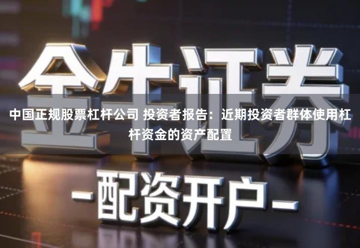 中国正规股票杠杆公司 投资者报告：近期投资者群体使用杠杆资金的资产配置