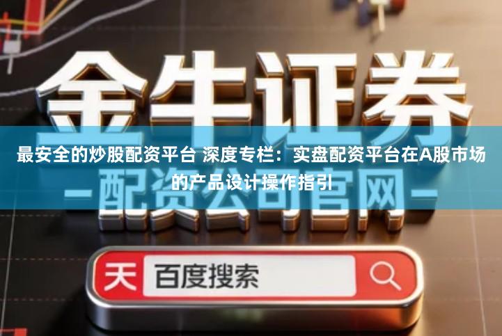 最安全的炒股配资平台 深度专栏：实盘配资平台在A股市场的产品设计操作指引