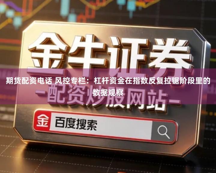 期货配资电话 风控专栏：杠杆资金在指数反复拉锯阶段里的数据观察