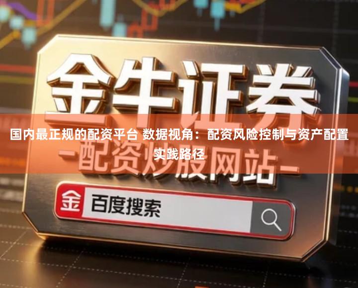 国内最正规的配资平台 数据视角：配资风险控制与资产配置实践路径