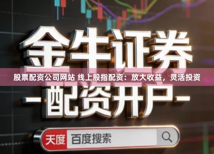 股票配资公司网站 线上股指配资：放大收益，灵活投资