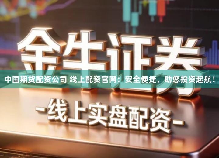 中国期货配资公司 线上配资官网：安全便捷，助您投资起航！