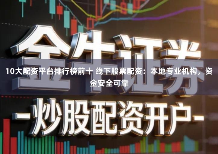 10大配资平台排行榜前十 线下股票配资：本地专业机构，资金安全可靠