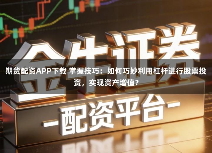 期货配资APP下载 掌握技巧：如何巧妙利用杠杆进行股票投资，实现资产增值？