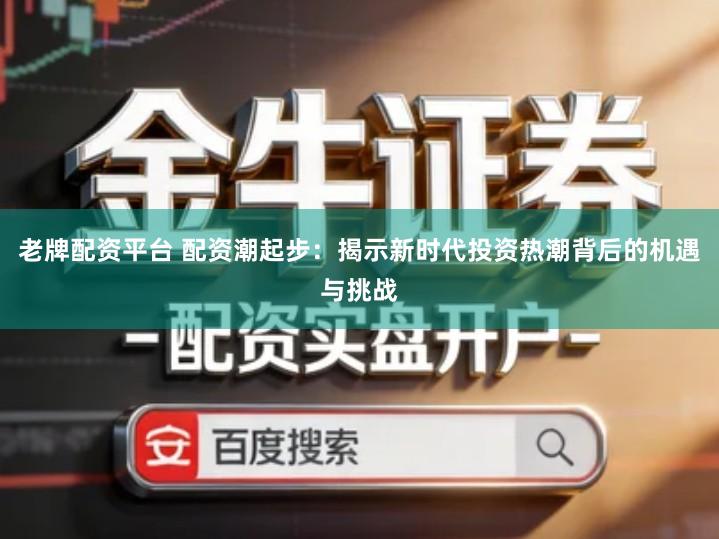 老牌配资平台 配资潮起步：揭示新时代投资热潮背后的机遇与挑战