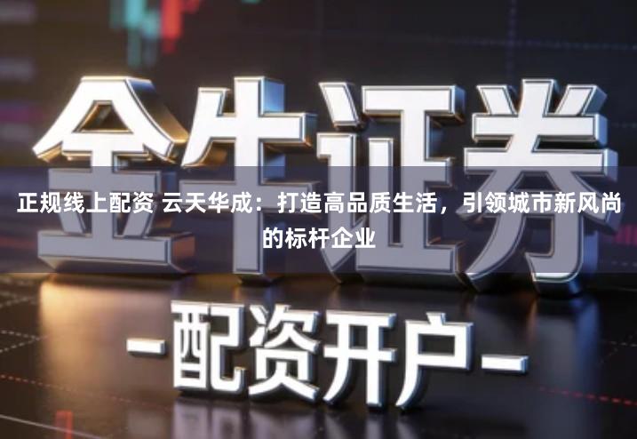 正规线上配资 云天华成：打造高品质生活，引领城市新风尚的标杆企业