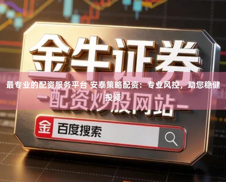 最专业的配资服务平台 安泰策略配资：专业风控，助您稳健投资