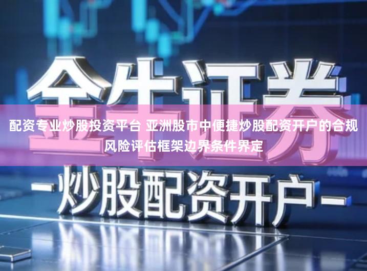 配资专业炒股投资平台 亚洲股市中便捷炒股配资开户的合规风险评估框架边界条件界定