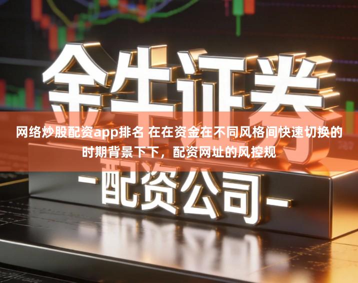 网络炒股配资app排名 在在资金在不同风格间快速切换的时期背景下下，配资网址的风控规