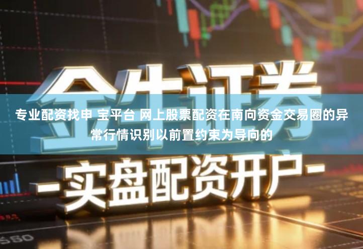 专业配资找申 宝平台 网上股票配资在南向资金交易圈的异常行情识别以前置约束为导向的