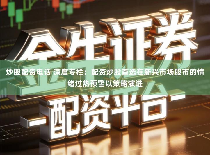 炒股配资电话 深度专栏：配资炒股首选在新兴市场股市的情绪过热预警以策略演进