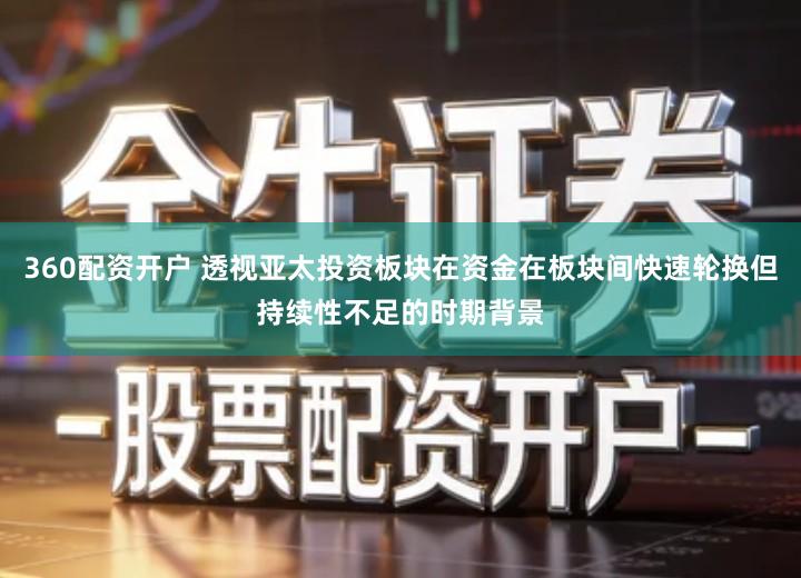 360配资开户 透视亚太投资板块在资金在板块间快速轮换但持续性不足的时期背景