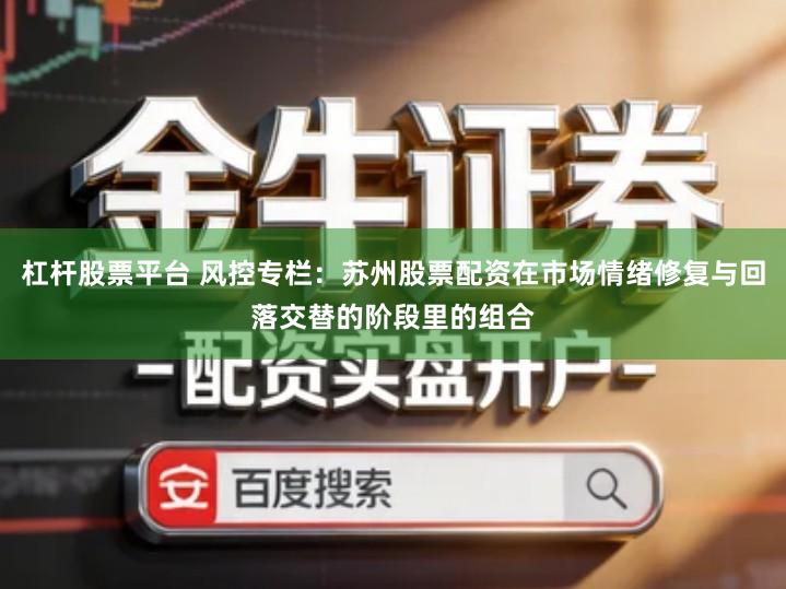 杠杆股票平台 风控专栏：苏州股票配资在市场情绪修复与回落交替的阶段里的组合