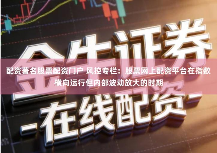 配资著名股票配资门户 风控专栏：股票网上配资平台在指数横向运行但内部波动放大的时期