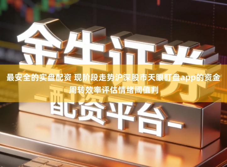 最安全的实盘配资 现阶段走势沪深股市天眼盯盘app的资金周转效率评估情绪阈值判