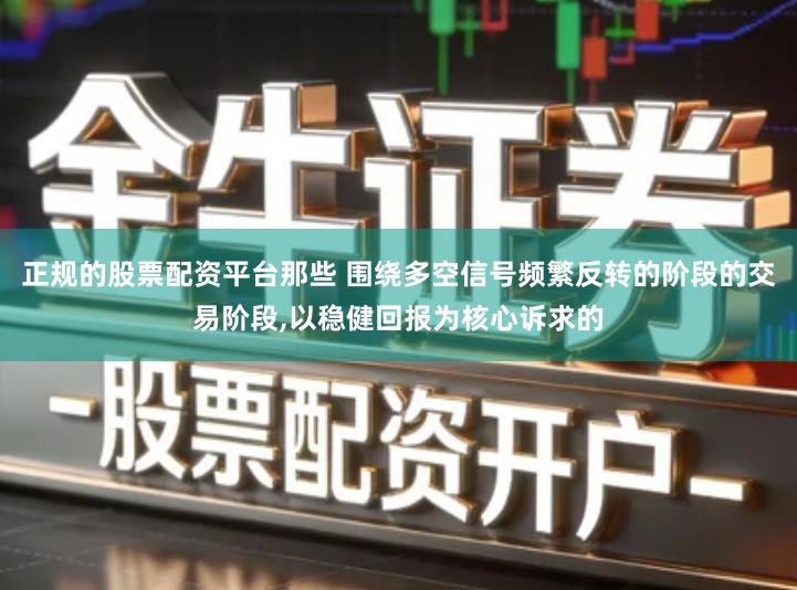 正规的股票配资平台那些 围绕多空信号频繁反转的阶段的交易阶段,以稳健回报为核心诉求的