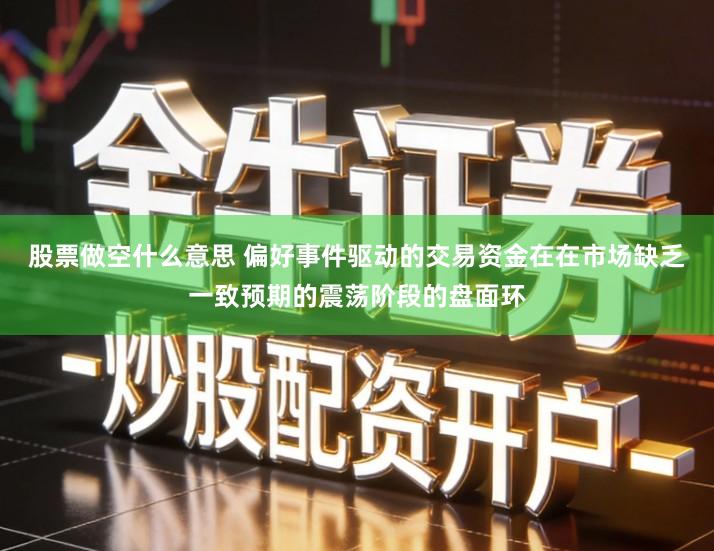 股票做空什么意思 偏好事件驱动的交易资金在在市场缺乏一致预期的震荡阶段的盘面环