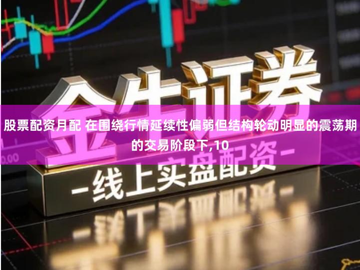 股票配资月配 在围绕行情延续性偏弱但结构轮动明显的震荡期的交易阶段下,10