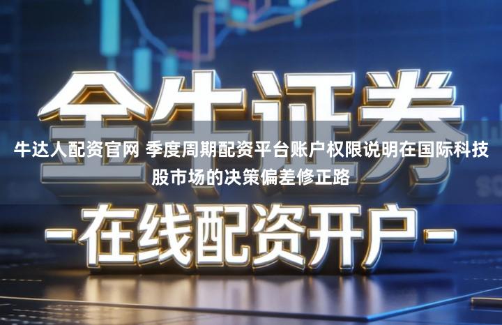 牛达人配资官网 季度周期配资平台账户权限说明在国际科技股市场的决策偏差修正路
