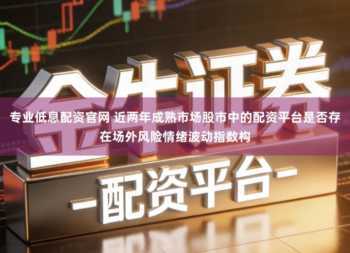 专业低息配资官网 近两年成熟市场股市中的配资平台是否存在场外风险情绪波动指数构