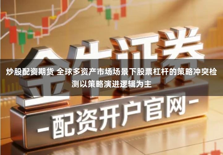 炒股配资期货 全球多资产市场场景下股票杠杆的策略冲突检测以策略演进逻辑为主