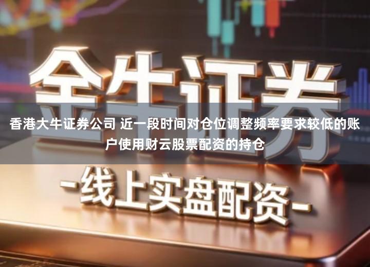 香港大牛证券公司 近一段时间对仓位调整频率要求较低的账户使用财云股票配资的持仓