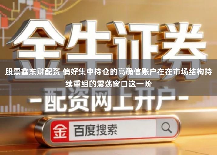 股票鑫东财配资 偏好集中持仓的高确信账户在在市场结构持续重组的震荡窗口这一阶