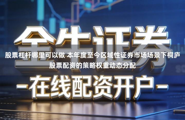 股票杠杆哪里可以做 本年度至今区域性证券市场场景下桐庐股票配资的策略权重动态分配