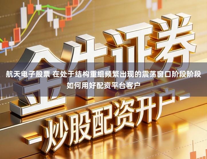 航天电子股票 在处于结构重组频繁出现的震荡窗口阶段阶段如何用好配资平台客户