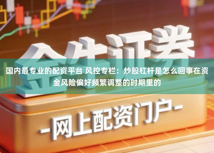国内最专业的配资平台 风控专栏：炒股杠杆是怎么回事在资金风险偏好频繁调整的时期里的